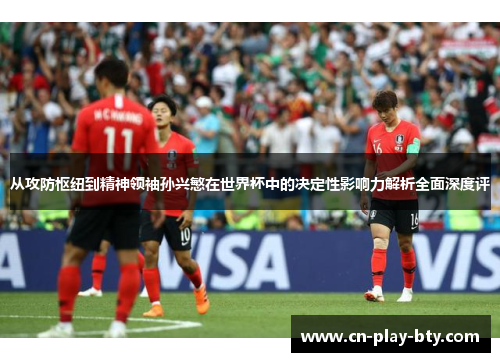 从攻防枢纽到精神领袖孙兴慜在世界杯中的决定性影响力解析全面深度评