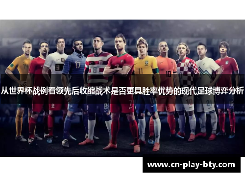 从世界杯战例看领先后收缩战术是否更具胜率优势的现代足球博弈分析 从世界杯战例看领先后收缩战术是否更具胜率优势的现代足球博弈分析