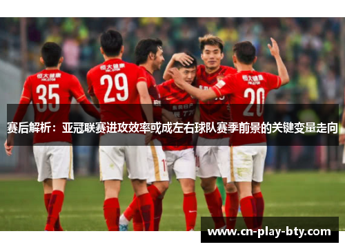 赛后解析：亚冠联赛进攻效率或成左右球队赛季前景的关键变量走向