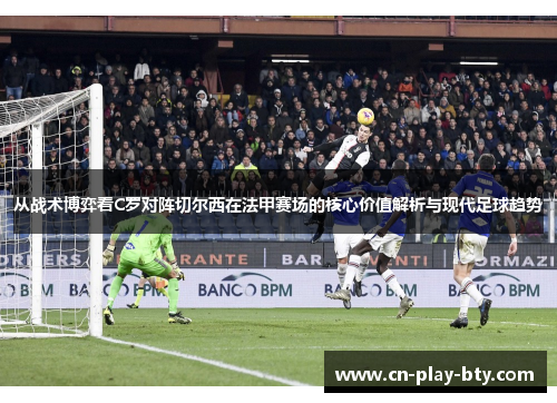 从战术博弈看C罗对阵切尔西在法甲赛场的核心价值解析与现代足球趋势 从战术博弈看C罗对阵切尔西在法甲赛场的核心价值解析与现代足球趋势