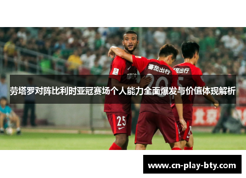 劳塔罗对阵比利时亚冠赛场个人能力全面爆发与价值体现解析 劳塔罗对阵比利时亚冠赛场个人能力全面爆发与价值体现解析