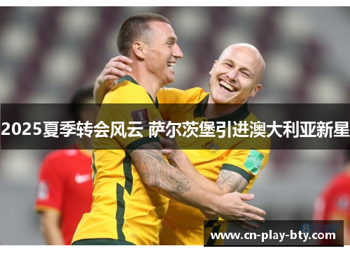 2025夏季转会风云 萨尔茨堡引进澳大利亚新星 2025夏季转会风云 萨尔茨堡引进澳大利亚新星