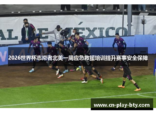 2026世界杯志愿者北美一周应急救援培训提升赛事安全保障 2026世界杯志愿者北美一周应急救援培训提升赛事安全保障