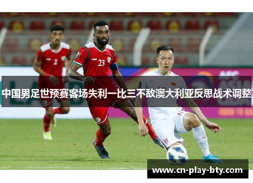 中国男足世预赛客场失利一比三不敌澳大利亚反思战术调整 中国男足世预赛客场失利一比三不敌澳大利亚反思战术调整