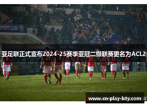 亚足联正式宣布2024-25赛季亚冠二级联赛更名为ACL2 亚足联正式宣布2024-25赛季亚冠二级联赛更名为ACL2