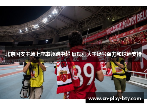 北京国安主场上座率领跑中超 展现强大主场号召力和球迷支持 北京国安主场上座率领跑中超 展现强大主场号召力和球迷支持