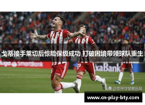 戈蒂接手莱切后惊险保级成功 打破困境带领球队重生