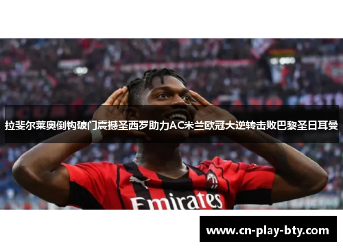 拉斐尔莱奥倒钩破门震撼圣西罗助力AC米兰欧冠大逆转击败巴黎圣日耳曼 拉斐尔莱奥倒钩破门震撼圣西罗助力AC米兰欧冠大逆转击败巴黎圣日耳曼