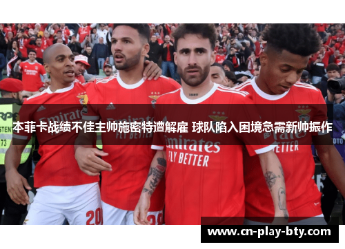 本菲卡战绩不佳主帅施密特遭解雇 球队陷入困境急需新帅振作