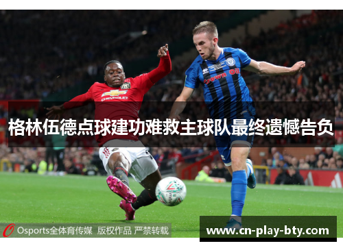 格林伍德点球建功难救主球队最终遗憾告负 格林伍德点球建功难救主球队最终遗憾告负