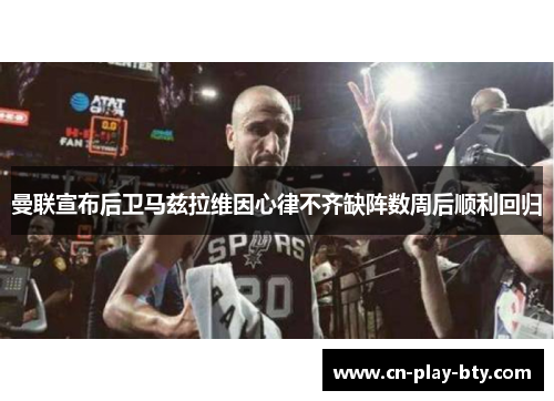 曼联宣布后卫马兹拉维因心律不齐缺阵数周后顺利回归 曼联宣布后卫马兹拉维因心律不齐缺阵数周后顺利回归