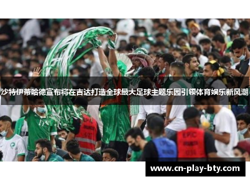 沙特伊蒂哈德宣布将在吉达打造全球最大足球主题乐园引领体育娱乐新风潮 沙特伊蒂哈德宣布将在吉达打造全球最大足球主题乐园引领体育娱乐新风潮