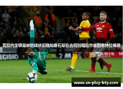 瓦拉内坐镇曼联防线依旧稳如磐石却在合同到期后然告别老特拉福德 瓦拉内坐镇曼联防线依旧稳如磐石却在合同到期后然告别老特拉福德
