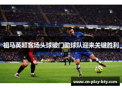 祖马英超客场头球破门助球队迎来关键胜利