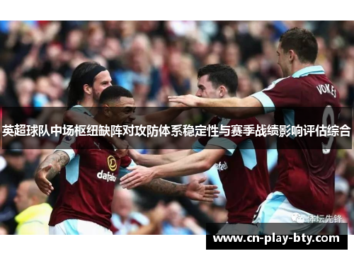 英超球队中场枢纽缺阵对攻防体系稳定性与赛季战绩影响评估综合 英超球队中场枢纽缺阵对攻防体系稳定性与赛季战绩影响评估综合