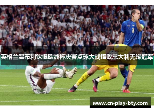 英格兰温布利饮恨欧洲杯决赛点球大战惜败意大利无缘冠军 英格兰温布利饮恨欧洲杯决赛点球大战惜败意大利无缘冠军