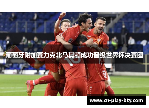 葡萄牙附加赛力克北马其顿成功晋级世界杯决赛圈 葡萄牙附加赛力克北马其顿成功晋级世界杯决赛圈