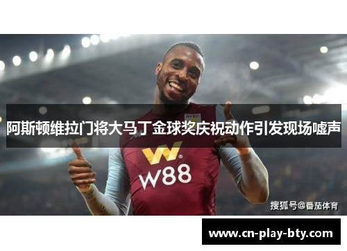 阿斯顿维拉门将大马丁金球奖庆祝动作引发现场嘘声 阿斯顿维拉门将大马丁金球奖庆祝动作引发现场嘘声