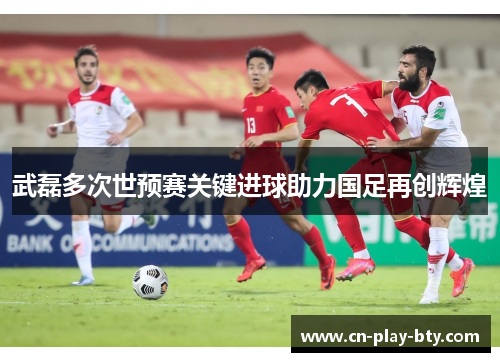 武磊多次世预赛关键进球助力国足再创辉煌