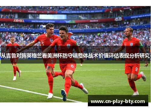 从吉鲁对阵英格兰看美洲杯防守端整体战术价值评估表现分析研究 从吉鲁对阵英格兰看美洲杯防守端整体战术价值评估表现分析研究