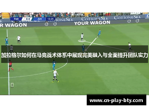 加拉格尔如何在马竞战术体系中展现完美融入与全面提升团队实力 加拉格尔如何在马竞战术体系中展现完美融入与全面提升团队实力