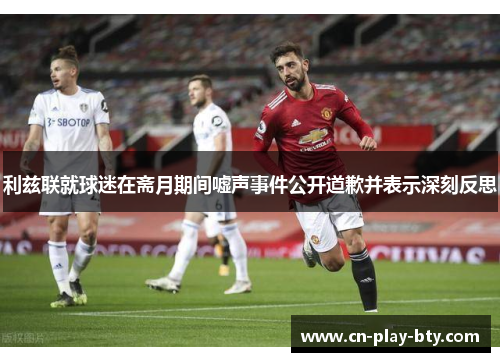 利兹联就球迷在斋月期间嘘声事件公开道歉并表示深刻反思 利兹联就球迷在斋月期间嘘声事件公开道歉并表示深刻反思