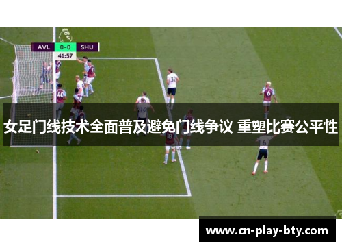 女足门线技术全面普及避免门线争议 重塑比赛公平性 女足门线技术全面普及避免门线争议 重塑比赛公平性