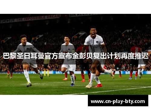 巴黎圣日耳曼官方宣布金彭贝复出计划再度推迟 巴黎圣日耳曼官方宣布金彭贝复出计划再度推迟