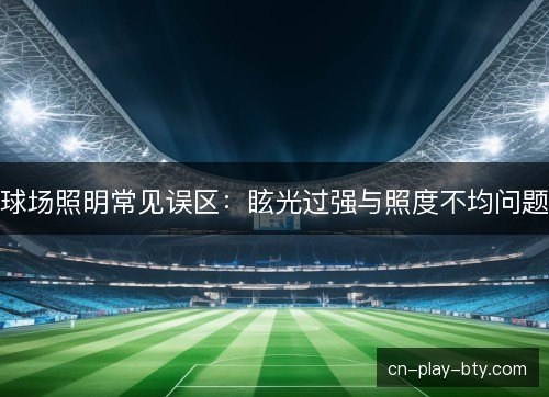 球场照明常见误区：眩光过强与照度不均问题
